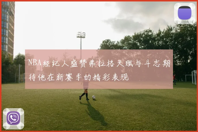 NBA经纪人盛赞弗拉格天赋与斗志期待他在新赛季的精彩表现