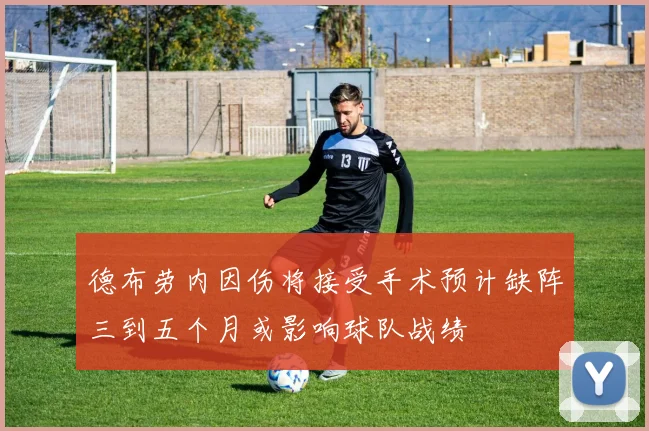 德布劳内因伤将接受手术预计缺阵三到五个月或影响球队战绩