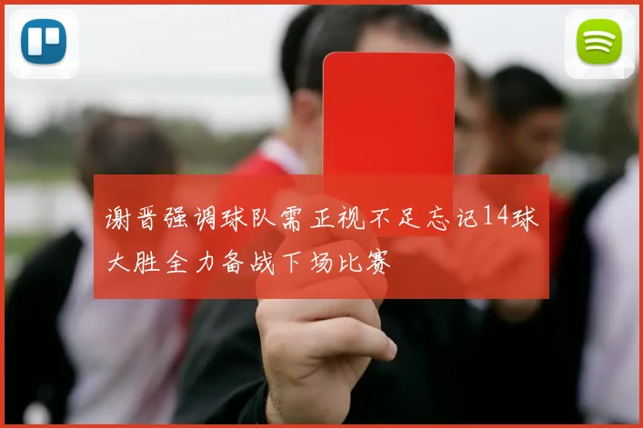 谢晋强调球队需正视不足忘记14球大胜全力备战下场比赛