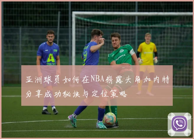 亚洲球员如何在NBA崭露头角加内特分享成功秘诀与定位策略