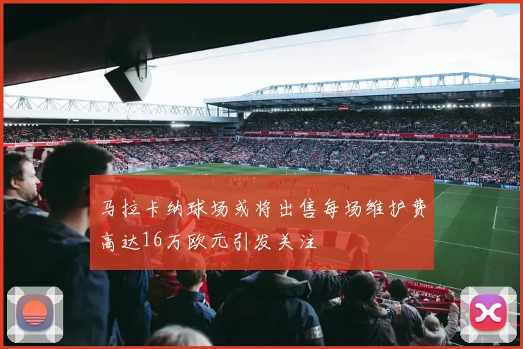 马拉卡纳球场或将出售每场维护费高达16万欧元引发关注