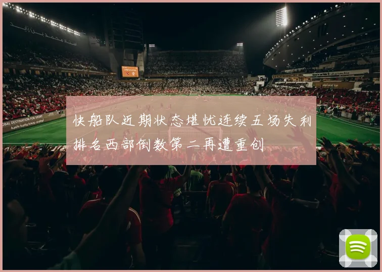 快船队近期状态堪忧连续五场失利排名西部倒数第二再遭重创