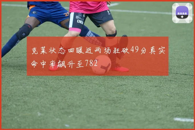 克莱状态回暖近两场狂砍49分真实命中率飙升至782