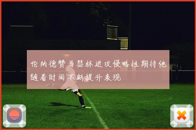 伦纳德赞马瑟林进攻侵略性期待他随着时间不断提升表现