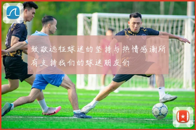 致敬远征球迷的坚持与热情感谢所有支持我们的球迷朋友们