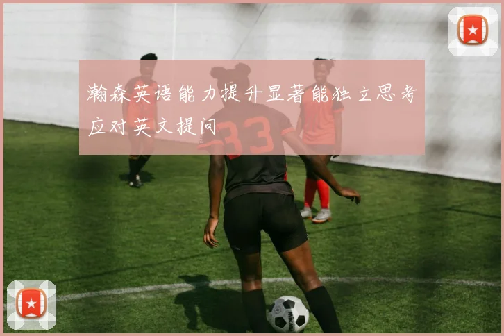 瀚森英语能力提升显著能独立思考应对英文提问