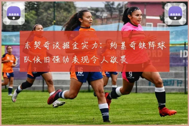 东契奇谈掘金实力：约基奇缺阵球队依旧强劲表现令人敬畏