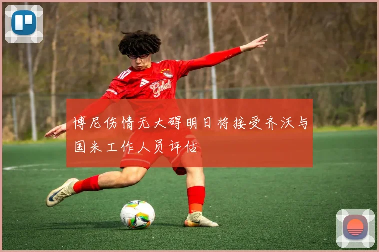 博尼伤情无大碍明日将接受齐沃与国米工作人员评估