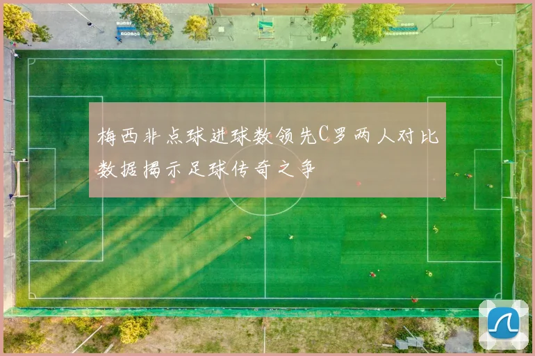 梅西非点球进球数领先C罗两人对比数据揭示足球传奇之争