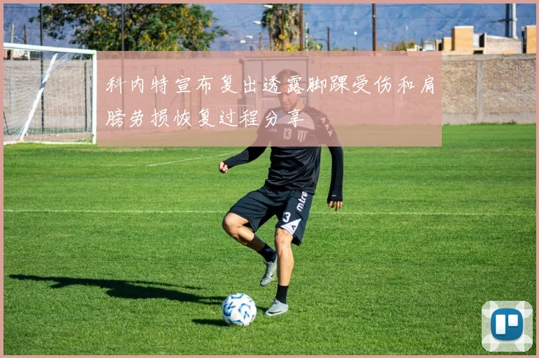 科内特宣布复出透露脚踝受伤和肩膀劳损恢复过程分享