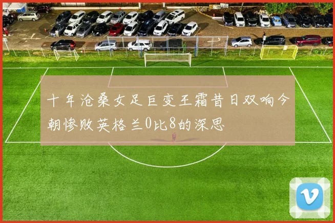 十年沧桑女足巨变王霜昔日双响今朝惨败英格兰0比8的深思