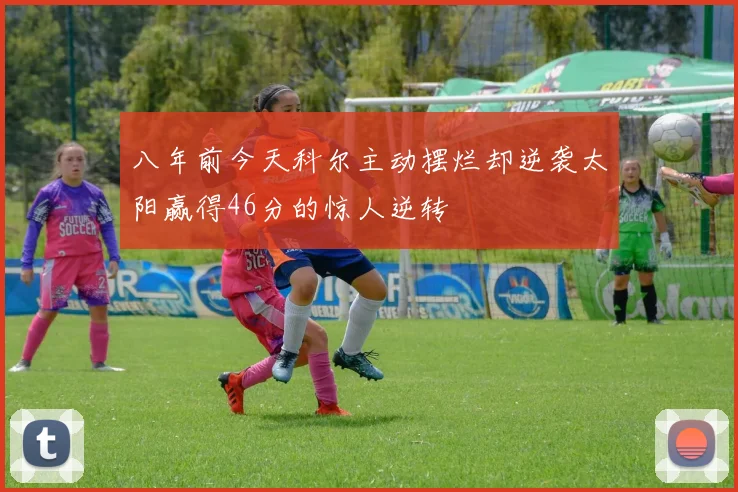 八年前今天科尔主动摆烂却逆袭太阳赢得46分的惊人逆转