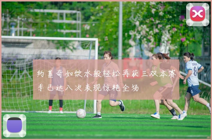 约基奇如饮水般轻松再获三双本赛季已达八次表现惊艳全场