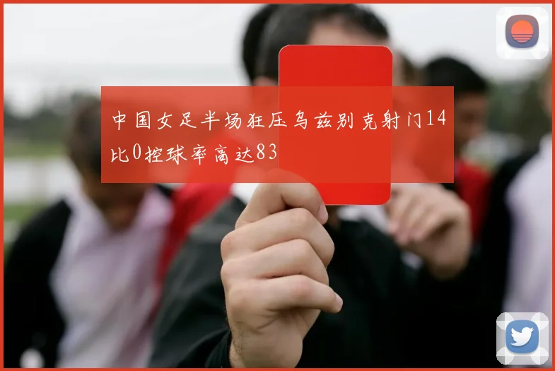 中国女足半场狂压乌兹别克射门14比0控球率高达83