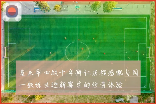 基米希回顾十年拜仁历程感慨与同一教练共迎新赛季的珍贵体验