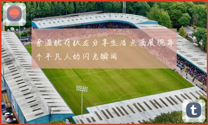 余温犹存狄龙分享生活点滴展现每个平凡人的闪光瞬间