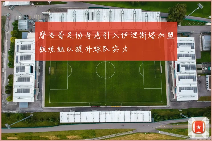 摩洛哥足协考虑引入伊涅斯塔加盟教练组以提升球队实力