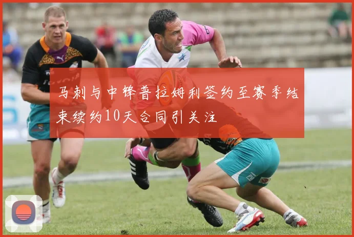 马刺与中锋普拉姆利签约至赛季结束续约10天合同引关注