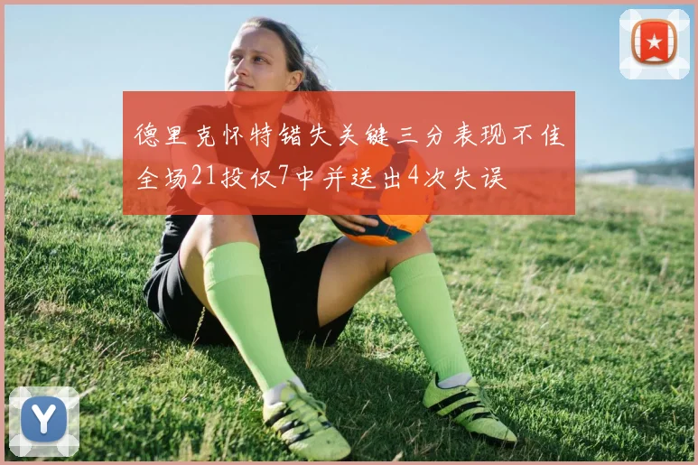 德里克怀特错失关键三分表现不佳全场21投仅7中并送出4次失误