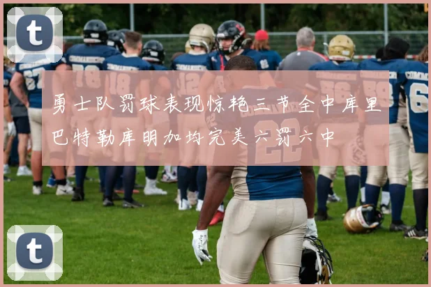 勇士队罚球表现惊艳三节全中库里巴特勒库明加均完美六罚六中