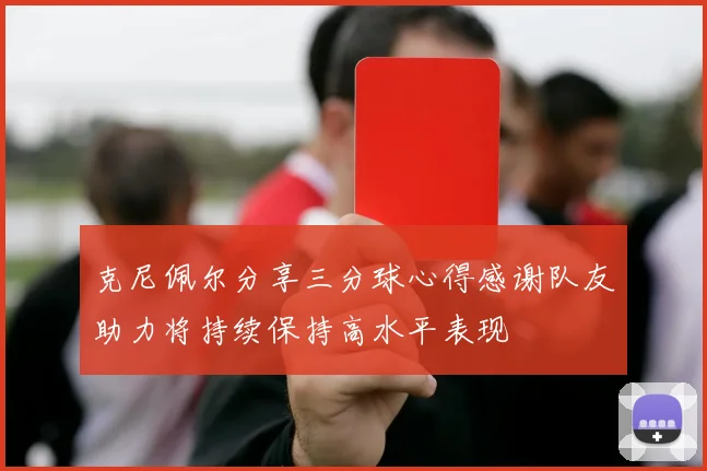克尼佩尔分享三分球心得感谢队友助力将持续保持高水平表现