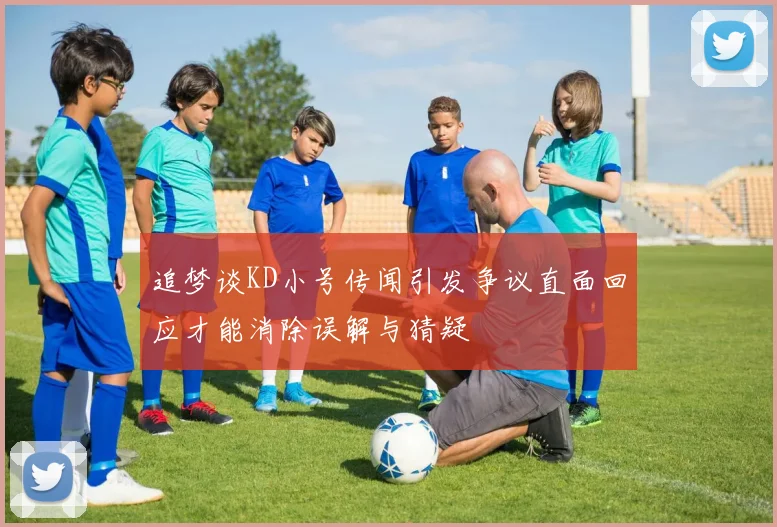 追梦谈KD小号传闻引发争议直面回应才能消除误解与猜疑