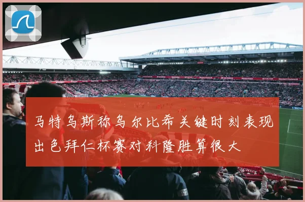 马特乌斯称乌尔比希关键时刻表现出色拜仁杯赛对科隆胜算很大
