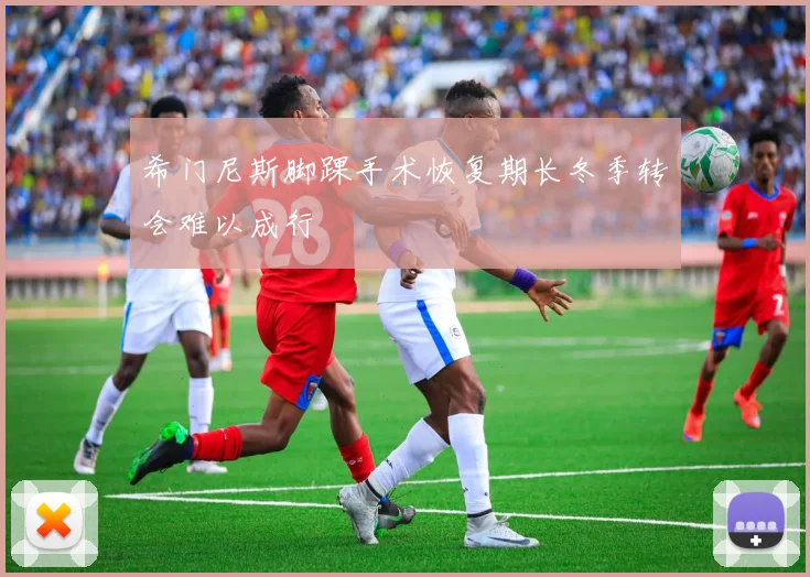 希门尼斯脚踝手术恢复期长冬季转会难以成行