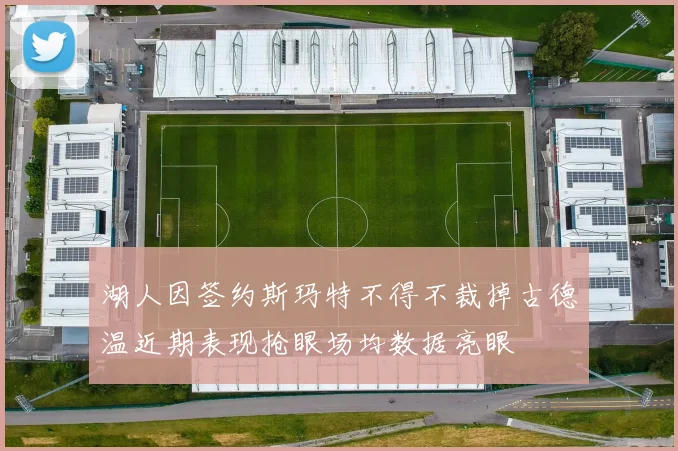 湖人因签约斯玛特不得不裁掉古德温近期表现抢眼场均数据亮眼