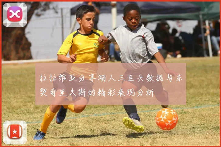 拉拉维亚分享湖人三巨头数据与东契奇里夫斯的精彩表现分析