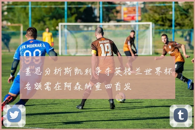 基恩分析斯凯利争夺英格兰世界杯名额需在阿森纳重回首发