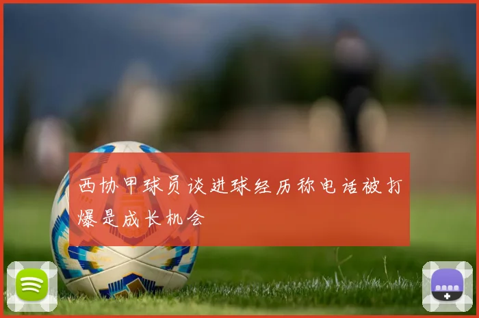 西协甲球员谈进球经历称电话被打爆是成长机会