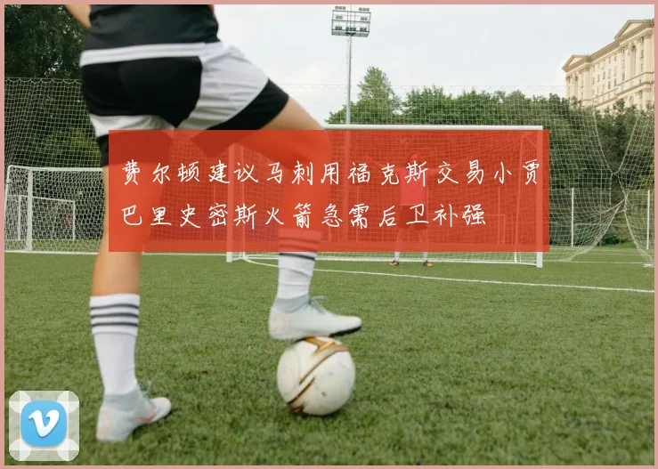费尔顿建议马刺用福克斯交易小贾巴里史密斯火箭急需后卫补强
