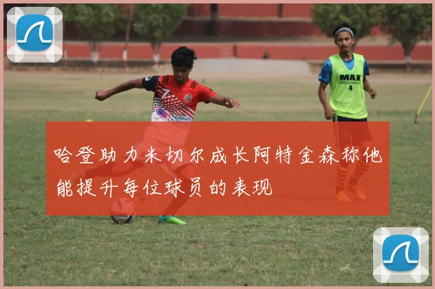 哈登助力米切尔成长阿特金森称他能提升每位球员的表现