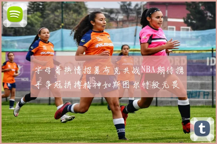 字母哥热情招募布克共战NBA期待携手争冠拼搏精神如斯图尔特般无畏