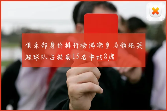 俱乐部身价排行榜揭晓皇马领跑英超球队占据前15名中的8席