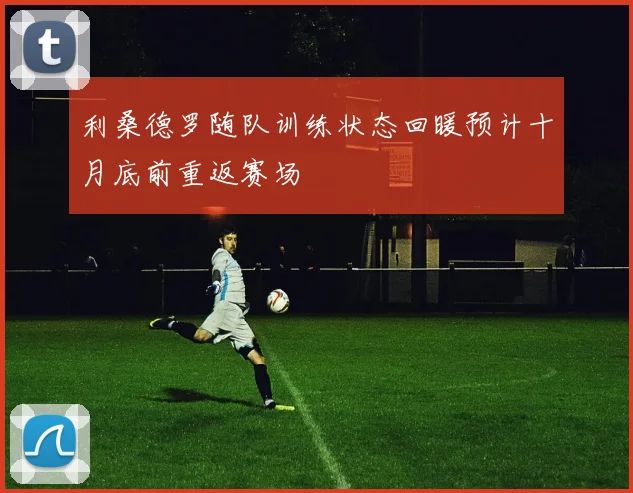 利桑德罗随队训练状态回暖预计十月底前重返赛场