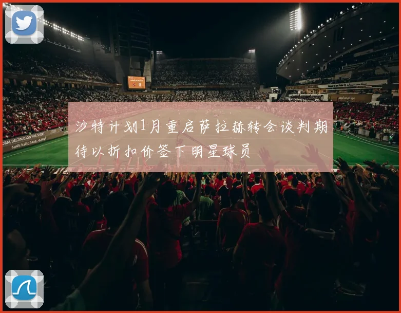沙特计划1月重启萨拉赫转会谈判期待以折扣价签下明星球员