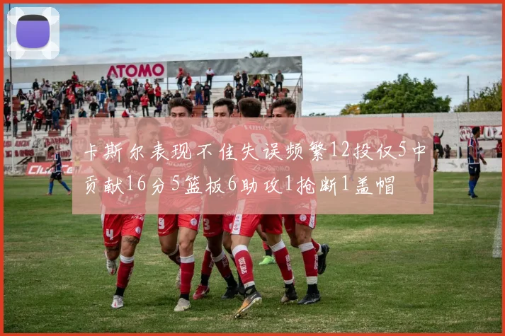 卡斯尔表现不佳失误频繁12投仅5中贡献16分5篮板6助攻1抢断1盖帽