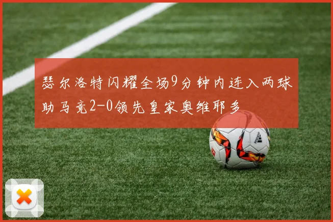 瑟尔洛特闪耀全场9分钟内连入两球助马竞2-0领先皇家奥维耶多