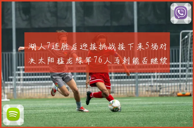 湖人7连胜后迎接挑战接下来5场对决太阳猛龙绿军76人马刺能否继续胜利