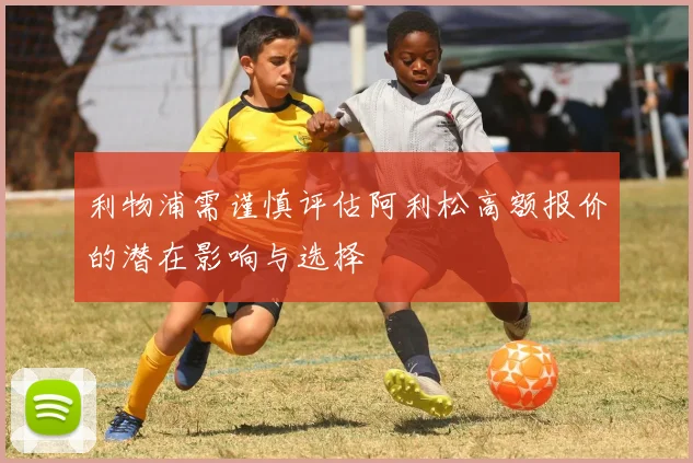 利物浦需谨慎评估阿利松高额报价的潜在影响与选择